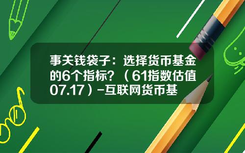 事关钱袋子：选择货币基金的6个指标？（61指数估值07.17）-互联网货币基金