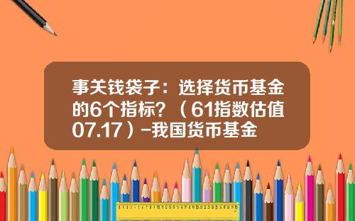 事关钱袋子：选择货币基金的6个指标？（61指数估值07.17）-我国货币基金