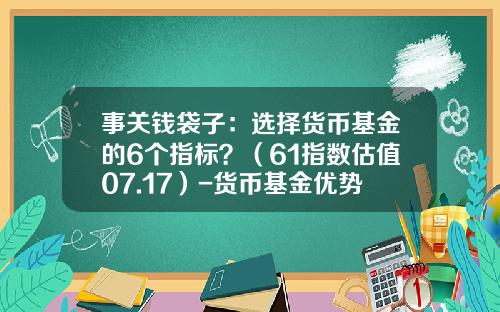 事关钱袋子：选择货币基金的6个指标？（61指数估值07.17）-货币基金优势