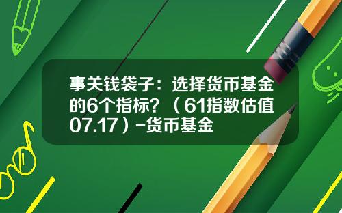 事关钱袋子：选择货币基金的6个指标？（61指数估值07.17）-货币基金