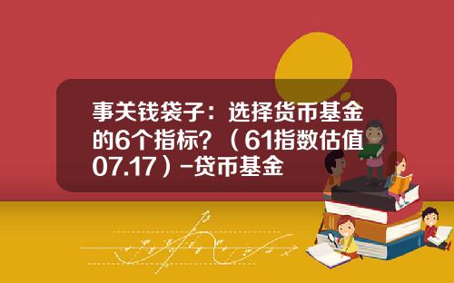 事关钱袋子：选择货币基金的6个指标？（61指数估值07.17）-贷币基金