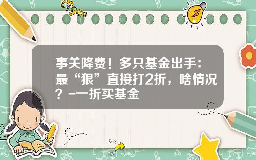 事关降费！多只基金出手：最“狠”直接打2折，啥情况？-一折买基金