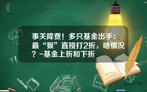 事关降费！多只基金出手：最“狠”直接打2折，啥情况？-基金上折和下折