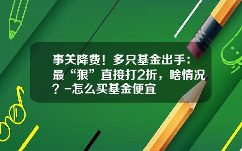 事关降费！多只基金出手：最“狠”直接打2折，啥情况？-怎么买基金便宜