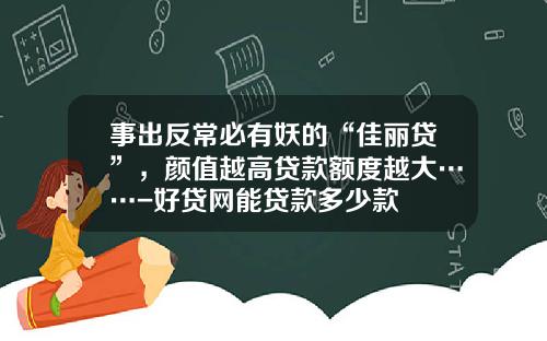 事出反常必有妖的“佳丽贷”，颜值越高贷款额度越大……-好贷网能贷款多少款