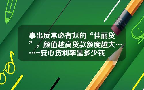 事出反常必有妖的“佳丽贷”，颜值越高贷款额度越大……-安心贷利率是多少钱