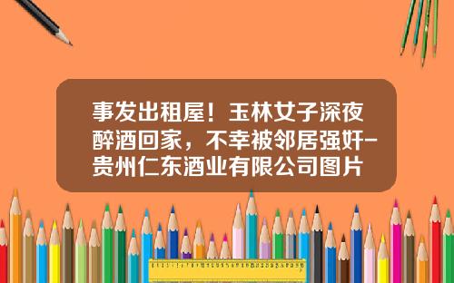事发出租屋！玉林女子深夜醉酒回家，不幸被邻居强奸-贵州仁东酒业有限公司图片