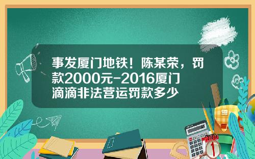 事发厦门地铁！陈某荣，罚款2000元-2016厦门滴滴非法营运罚款多少