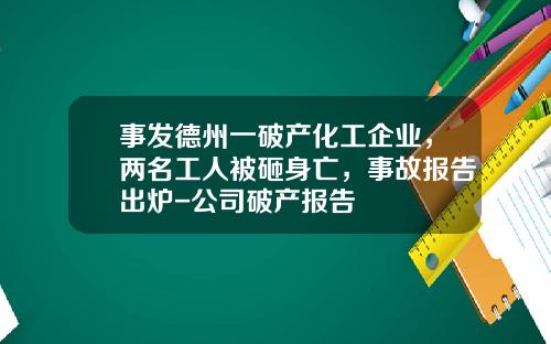 事发德州一破产化工企业，两名工人被砸身亡，事故报告出炉-公司破产报告