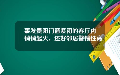 事发贵阳门窗紧闭的客厅内悄悄起火，还好邻居警惕性高