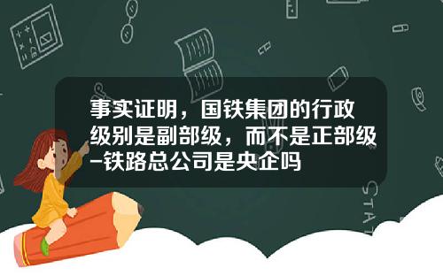 事实证明，国铁集团的行政级别是副部级，而不是正部级-铁路总公司是央企吗