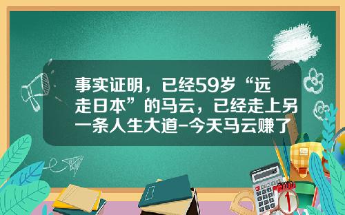 事实证明，已经59岁“远走日本”的马云，已经走上另一条人生大道-今天马云赚了多少