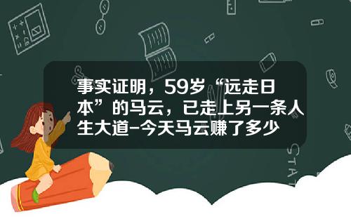 事实证明，59岁“远走日本”的马云，已走上另一条人生大道-今天马云赚了多少