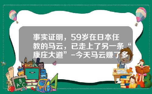 事实证明，59岁在日本任教的马云，已走上了另一条“康庄大道”-今天马云赚了多少