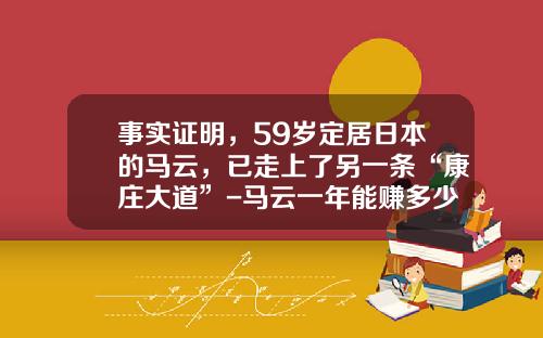 事实证明，59岁定居日本的马云，已走上了另一条“康庄大道”-马云一年能赚多少