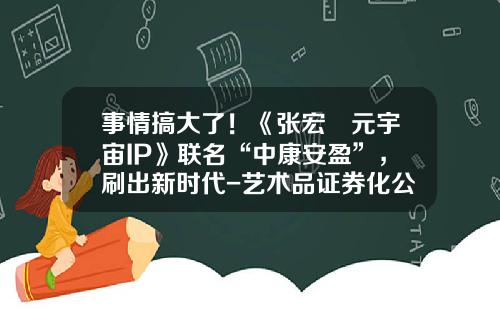 事情搞大了！《张宏•元宇宙IP》联名“中康安盈”，刷出新时代-艺术品证券化公司
