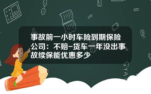 事故前一小时车险到期保险公司：不赔-货车一年没出事故续保能优惠多少