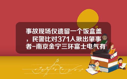 事故现场仅遗留一个饭盒盖，民警比对371人揪出肇事者-南京金宁三环富士电气有限公司