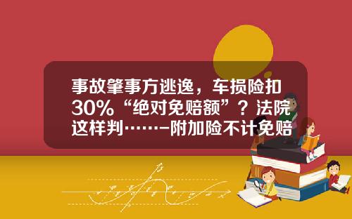 事故肇事方逃逸，车损险扣30%“绝对免赔额”？法院这样判……-附加险不计免赔多少钱