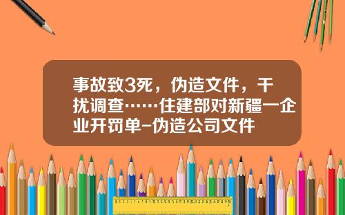 事故致3死，伪造文件，干扰调查……住建部对新疆一企业开罚单-伪造公司文件