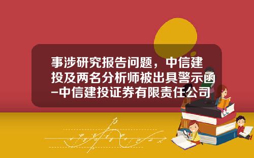 事涉研究报告问题，中信建投及两名分析师被出具警示函-中信建投证券有限责任公司