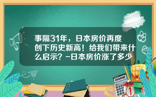 事隔31年，日本房价再度创下历史新高！给我们带来什么启示？-日本房价涨了多少年