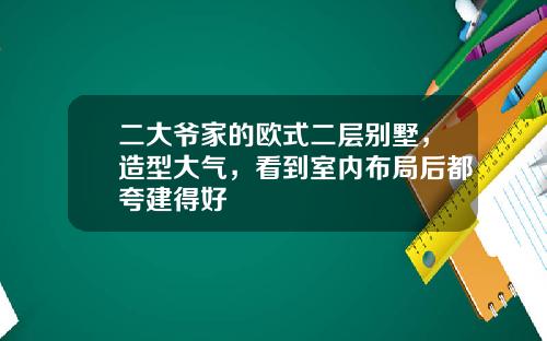 二大爷家的欧式二层别墅，造型大气，看到室内布局后都夸建得好