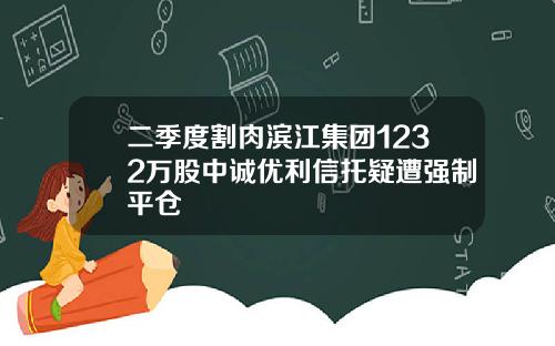 二季度割肉滨江集团1232万股中诚优利信托疑遭强制平仓
