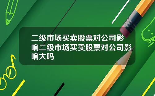 二级市场买卖股票对公司影响二级市场买卖股票对公司影响大吗