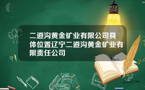 二道沟黄金矿业有限公司具体位置辽宁二道沟黄金矿业有限责任公司