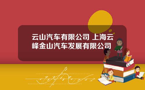 云山汽车有限公司 上海云峰金山汽车发展有限公司