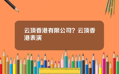 云顶香港有限公司？云顶香港表演