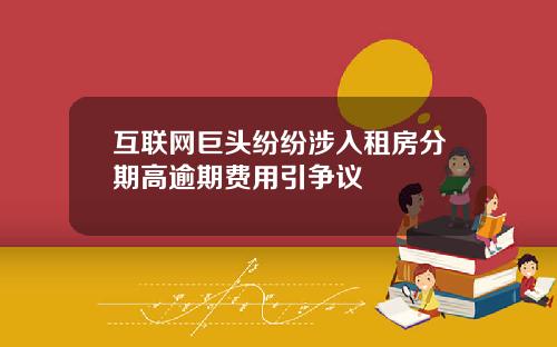 互联网巨头纷纷涉入租房分期高逾期费用引争议