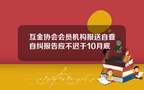 互金协会会员机构报送自查自纠报告应不迟于10月底