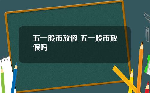 五一股市放假 五一股市放假吗
