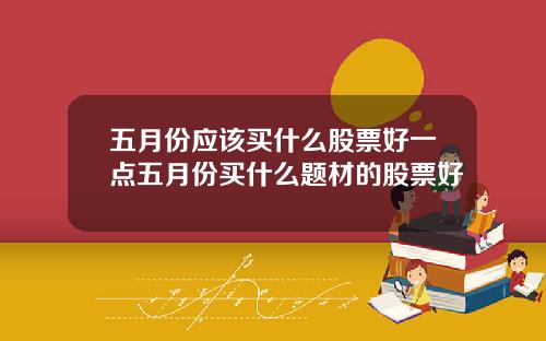 五月份应该买什么股票好一点五月份买什么题材的股票好