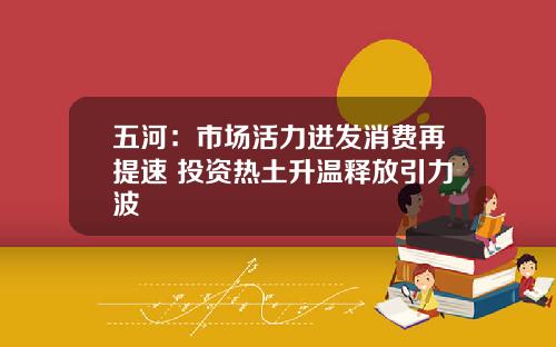 五河：市场活力迸发消费再提速 投资热土升温释放引力波