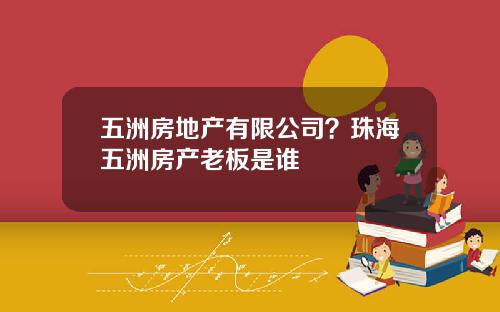 五洲房地产有限公司？珠海五洲房产老板是谁