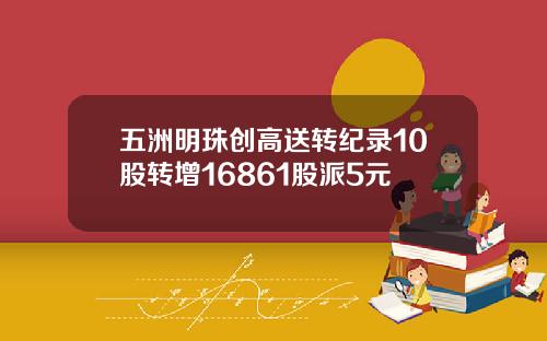 五洲明珠创高送转纪录10股转增16861股派5元