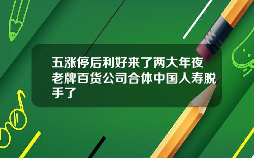 五涨停后利好来了两大年夜老牌百货公司合体中国人寿脱手了