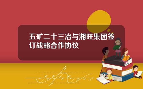 五矿二十三冶与湘旺集团签订战略合作协议