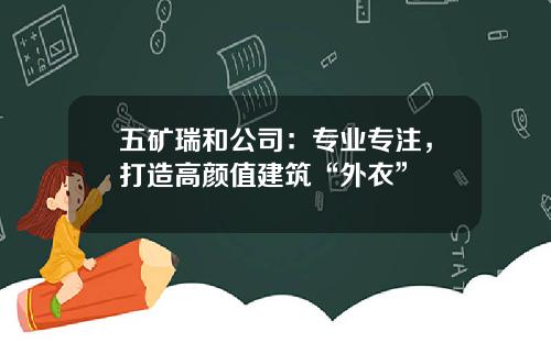 五矿瑞和公司：专业专注，打造高颜值建筑“外衣”