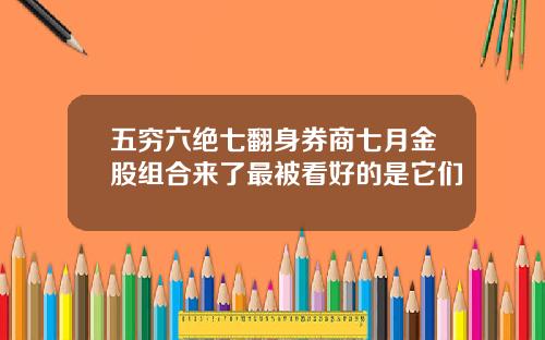 五穷六绝七翻身券商七月金股组合来了最被看好的是它们