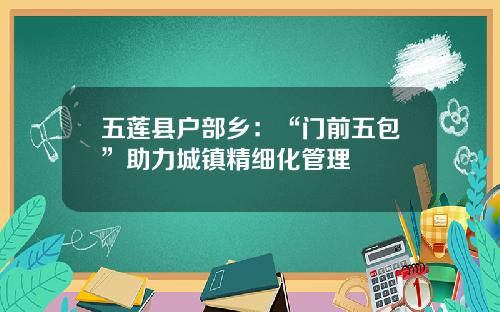 五莲县户部乡：“门前五包”助力城镇精细化管理