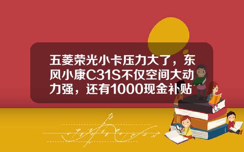 五菱荣光小卡压力大了，东风小康C31S不仅空间大动力强，还有1000现金补贴