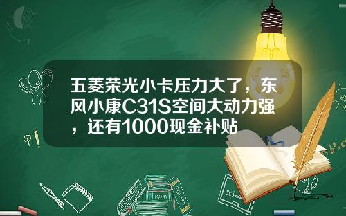 五菱荣光小卡压力大了，东风小康C31S空间大动力强，还有1000现金补贴
