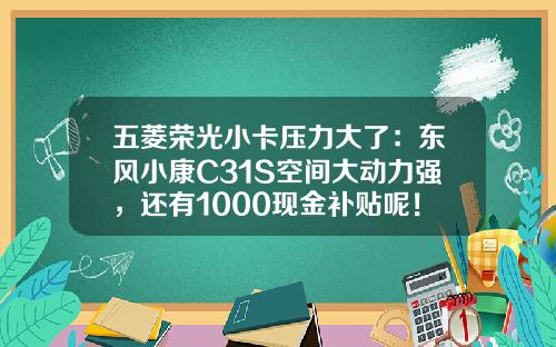 五菱荣光小卡压力大了：东风小康C31S空间大动力强，还有1000现金补贴呢！