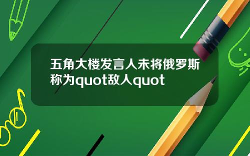 五角大楼发言人未将俄罗斯称为quot敌人quot