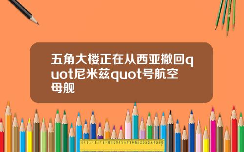 五角大楼正在从西亚撤回quot尼米兹quot号航空母舰