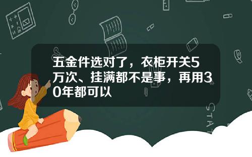 五金件选对了，衣柜开关5万次、挂满都不是事，再用30年都可以